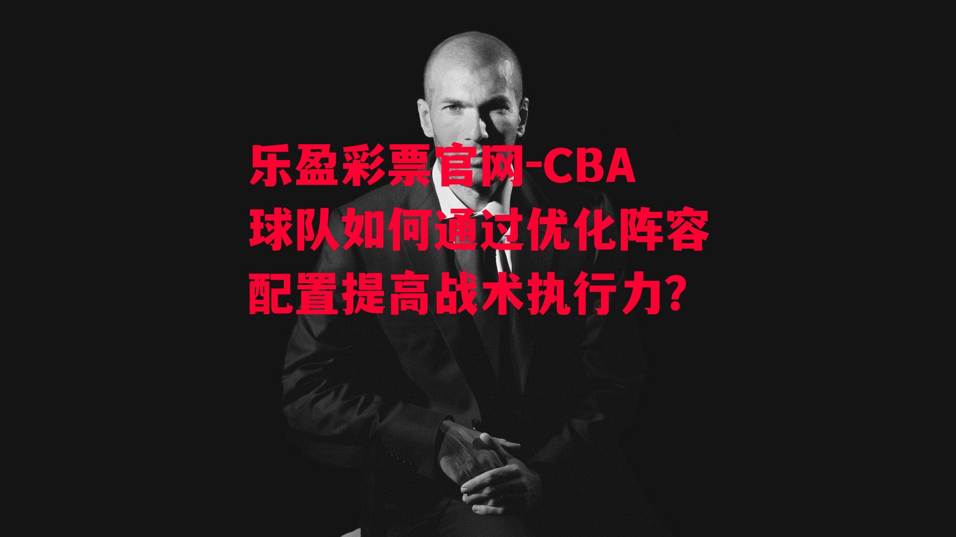 CBA球队如何通过优化阵容配置提高战术执行力？