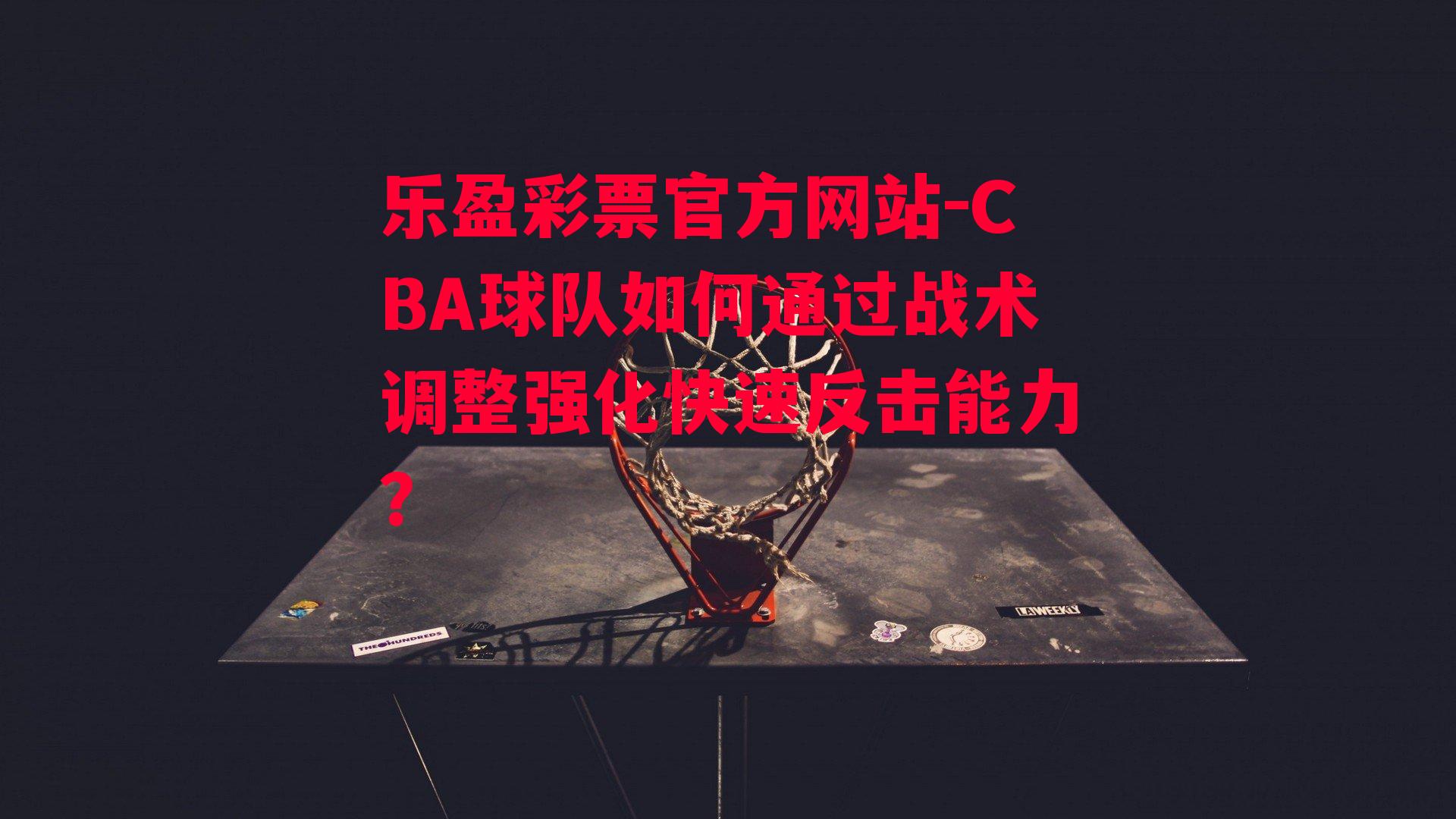 CBA球队如何通过战术调整强化快速反击能力？